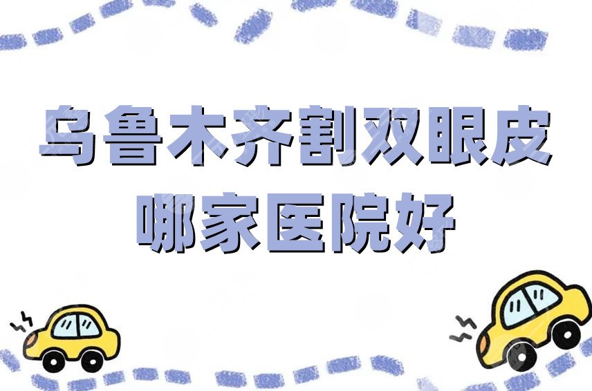 乌鲁木齐割双眼皮哪家医院好？口碑优选排名TOP5，详细资料大公开