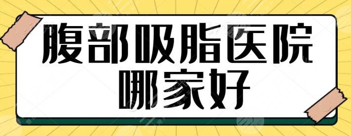 腹部吸脂医院哪家好?走访全国就属这五家技术硬、果好!一一带你浏览~