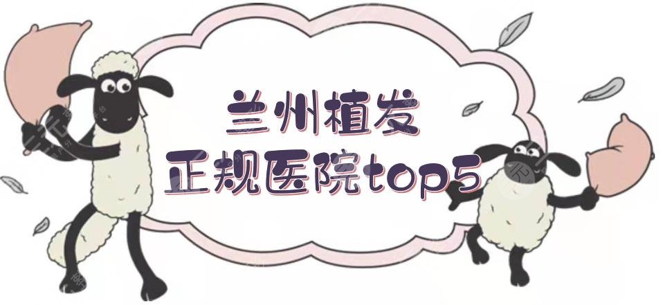 兰州植发正规医院top5+费用价格一览！发际线种植、秃顶种植等都擅长~
