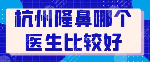 杭州隆鼻哪个医生比较好?全新排名+超高性价比专家汇总!各人风格迥异~