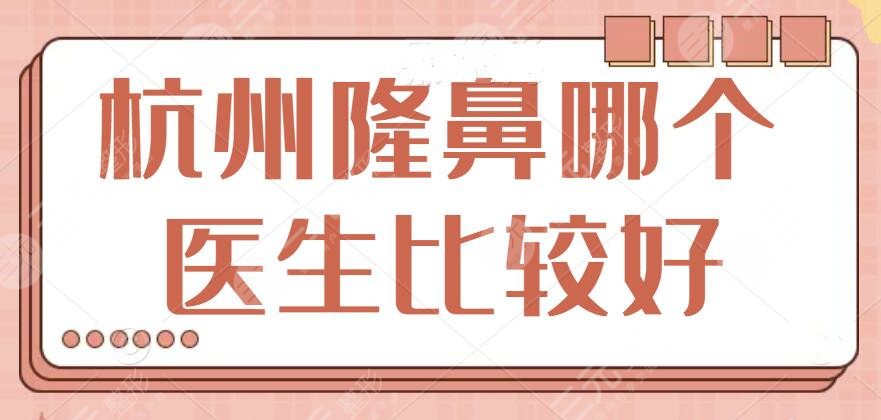 杭州隆鼻哪个医生比较好?专业点评各专家水准,本地老资格专家帮你选好了~