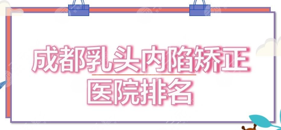 成都乳头内陷矫正医院排名全新出炉!铜雀台、玉之光等,技术、口碑都nice~