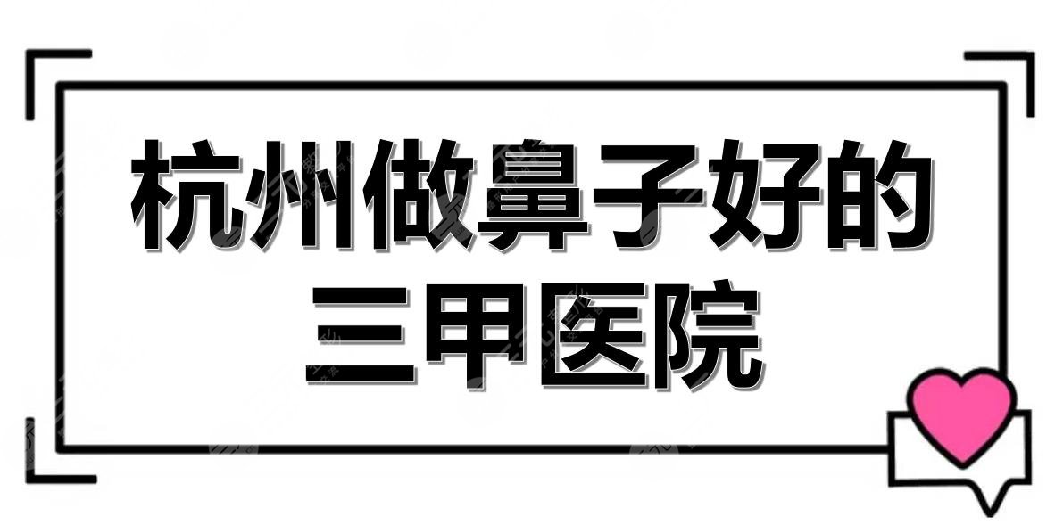 杭州做鼻子好的三甲医院有哪些？浙医二院、省中医院等实力测评！