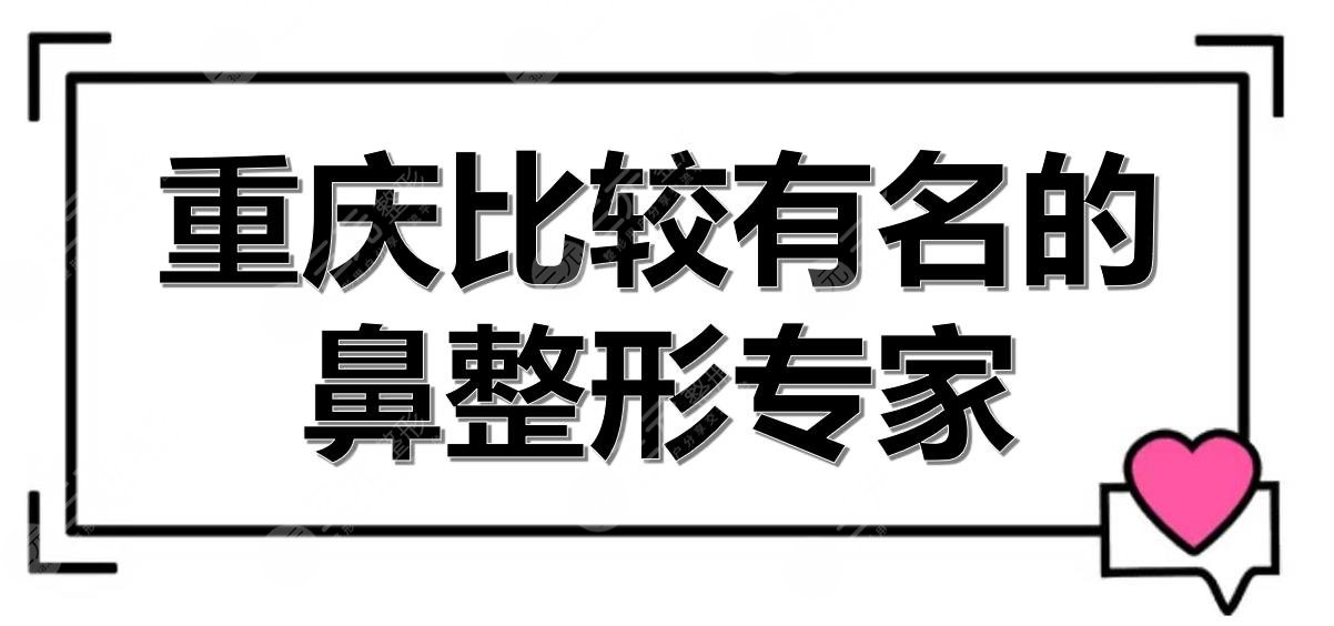 重庆比较有名的鼻整形专家(医生排名)揭晓！李任、黄鲜、刘江，高口碑~