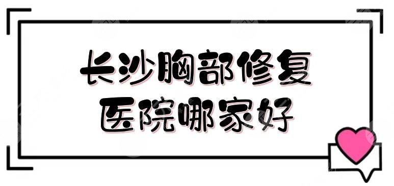 长沙胸部修复医院哪家好?近期排名预览!5家网友力荐医美盘点~