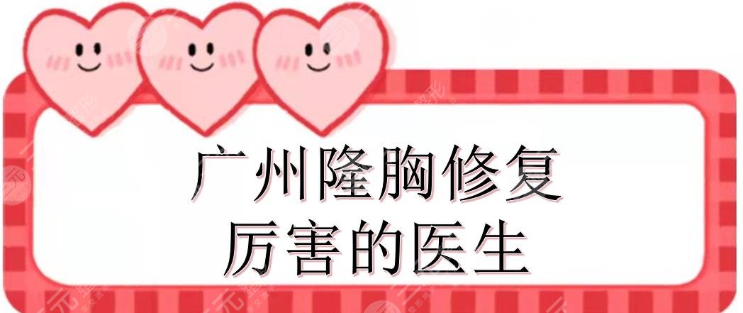 广州隆胸修复厉害的医生合集|刘祥厦、唐志荣、黄广香等，技术都很牛！