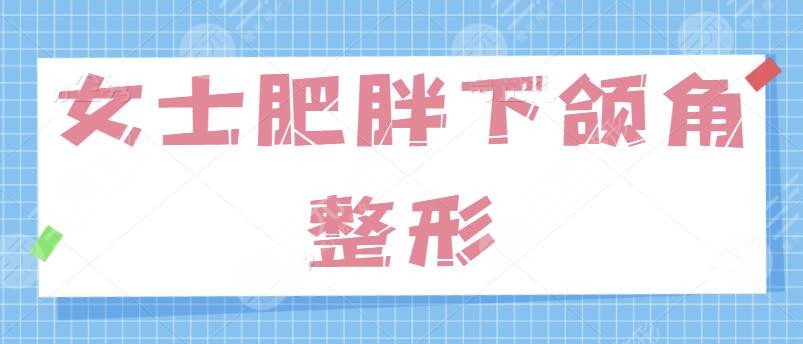 女士肥胖下颌角整形的方法有哪些？针对“国字脸”问题、学会这一招制胜！