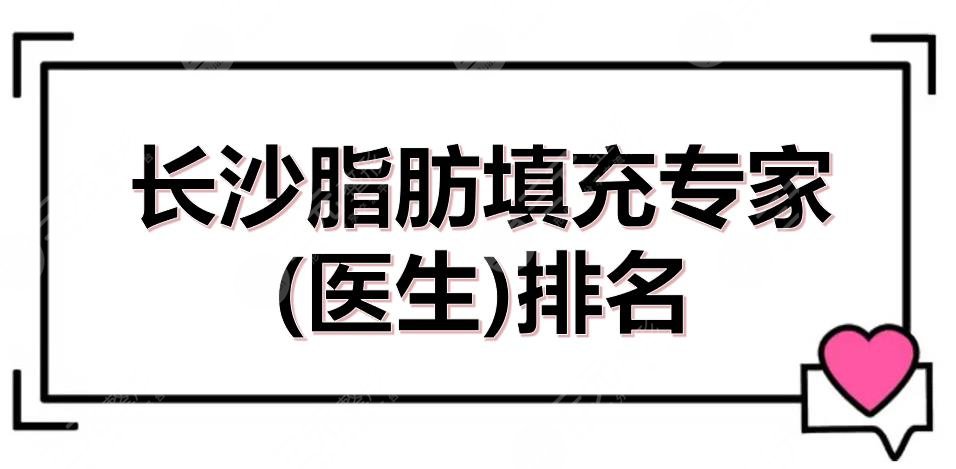 长沙脂肪填充专家(医生)排名|黄安华、龙剑虹等5位都是实力严选！