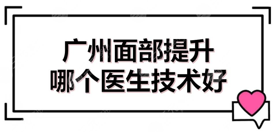 广州面部提升哪个医生技术好？近期hot专家排名|李明+齐云香等介绍！