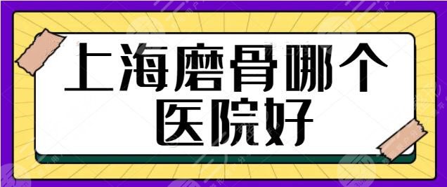 上海磨骨哪个医院比较好？排名一二、前五超全优质名单有你中意的吗？价格表~