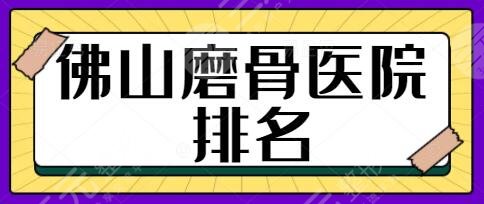佛山磨骨医院排名前三、第五前十大曝光！华美、美莱各家优势，你看中谁？