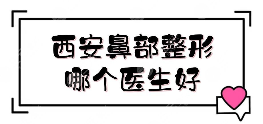 西安鼻部整形哪个医生好?专家热荐榜单|陈天杰\李宇翔\李晨耕等!严选~