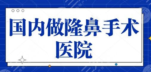 国内做隆鼻手术哪家医院好？牵扯北京八大处、上海华美测评范围扩大五强~