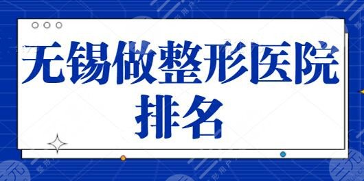 无锡做整形医院排名前五|第三名，看清楚各家资质，网友术后反馈强烈~