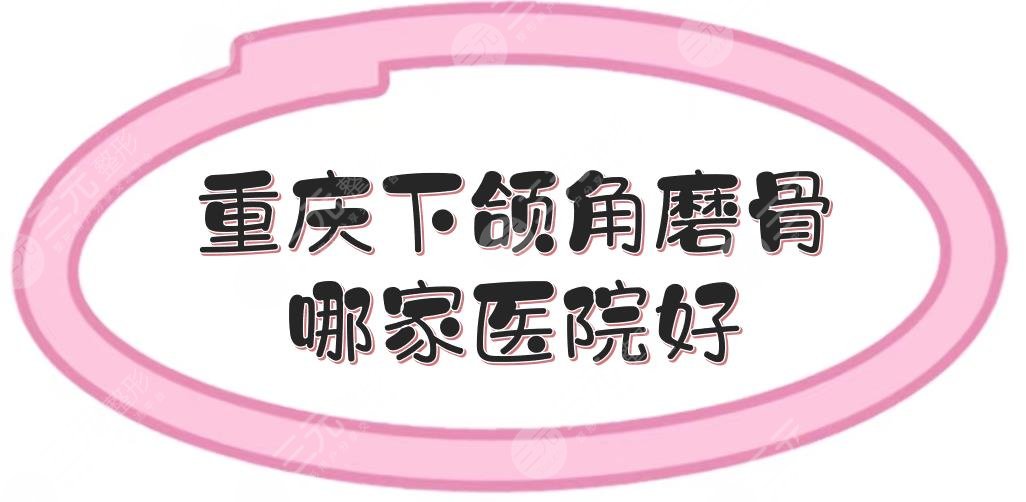 重庆下颌角磨骨哪家医院好？重医二院等2家实力测评！附价格~