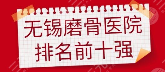 无锡磨骨医院排名前十强有哪些?无锡四院、市二人民医院大型公立医院评分高~