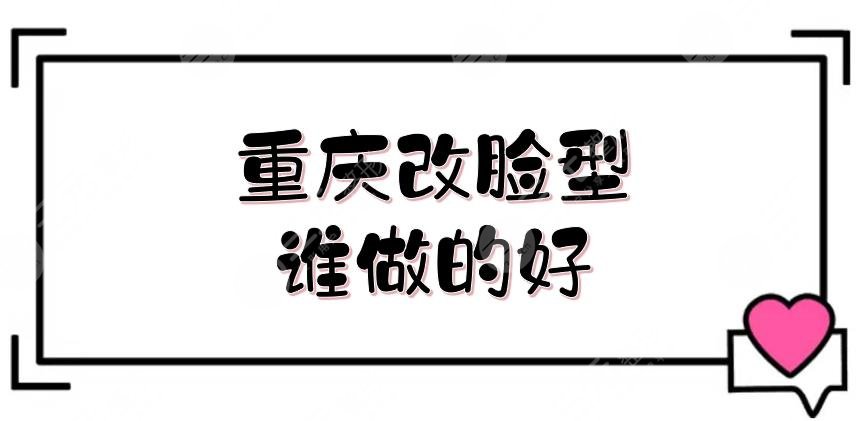 重庆改脸型谁做的好？夏德林、邓诚等3位大咖介绍！实力测评~