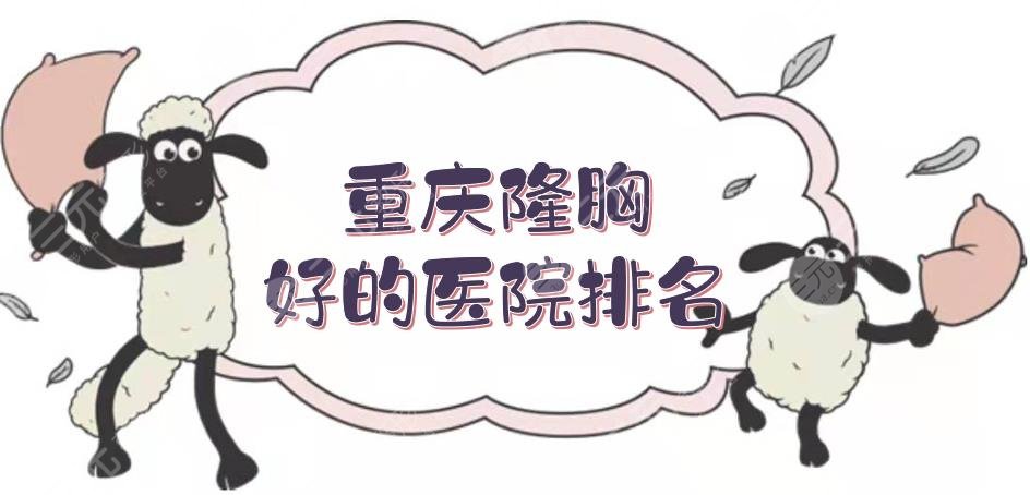 重庆隆胸好的医院排名更新!星荣、新铜雀台等实力不凡,真实测评~