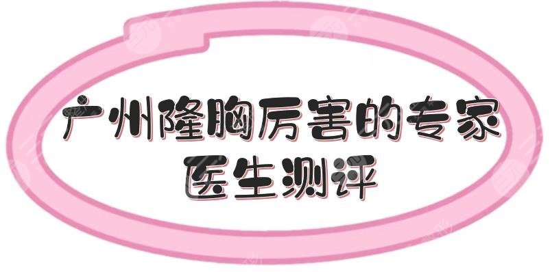 广州隆胸厉害的专家|医生测评来袭！李高峰等都是实力派~