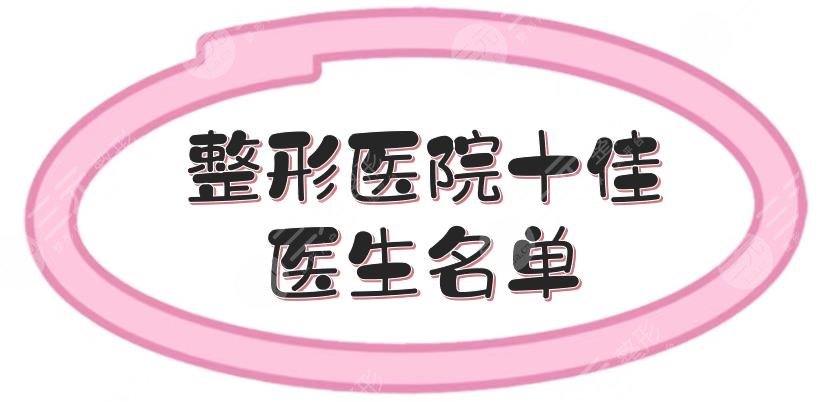 整形医院十佳医生名单出炉！谢立宁、潘宝华等，各有擅长~