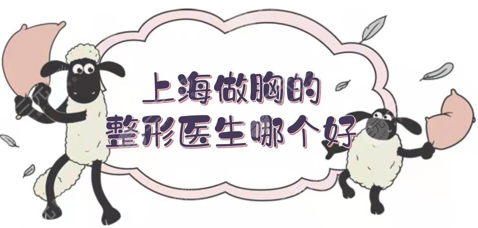 上海做胸的整形医生哪个好？张怀军、谢卫国、李湘源等实力测评！