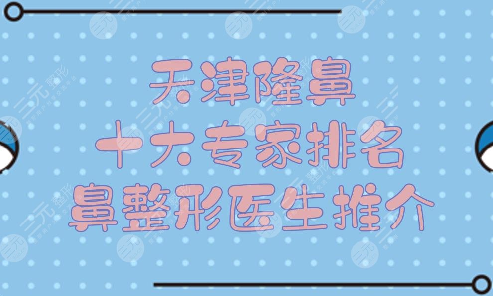 天津隆鼻十大专家排名|鼻整形医生推介