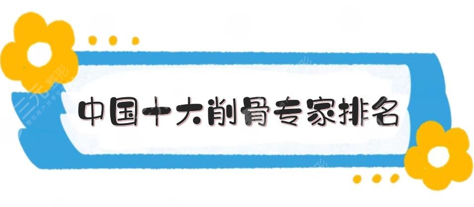十大削骨专家排名更新了!靳小雷、罗恩、沈干等,都是实力派