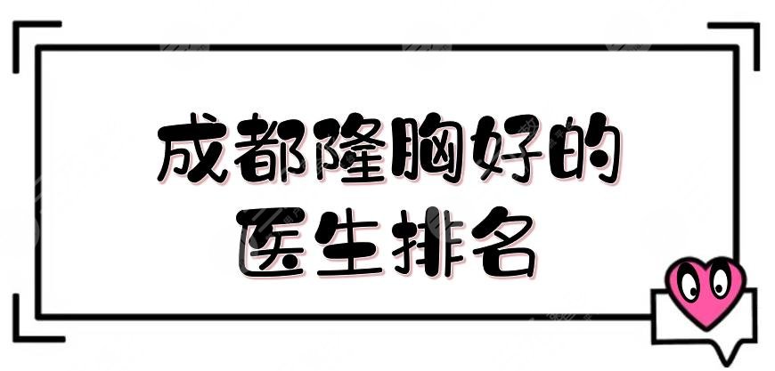 成都隆胸好的医生排名年度更新！刘勇、游晓波等，5大胸部整形专家