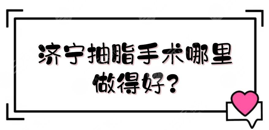 济宁抽脂手术哪里做得好？正规医院盘点+价格抢先看！壹美天成等实测