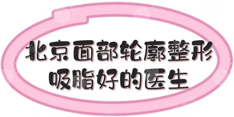 北京面部轮廓整形吸脂好的医生盘点|顾云鹏、陈博等,手法精细自然!