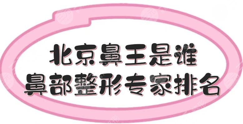 北京鼻王是谁？鼻部整形专家排名公布！耿孝旺\薛轶群\王俊河等，点评