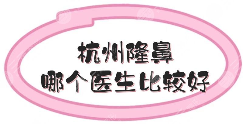 杭州隆鼻哪个医生比较好？鼻部整形专家TOP5:飞、张龙等介绍