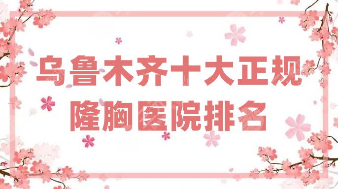 乌鲁木齐十大正规隆胸医院排名，公立、私立双双上榜，实力悬殊大