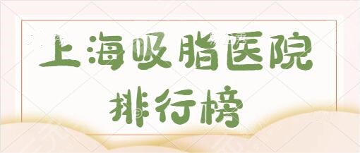上海吸脂医院排行榜前五值得选:上海九院依旧艳冠群芳!艺星紧随其后~
