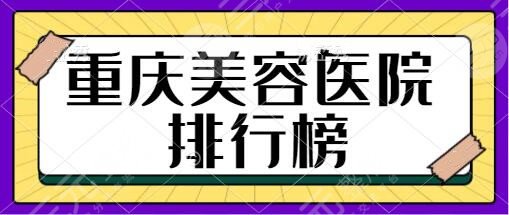 重庆美容医院排行榜前十名简介！美莱|艺星|星荣赶紧种草人气排行榜机构~