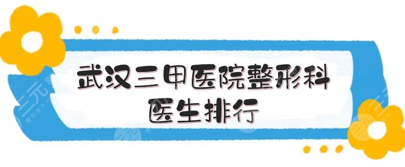 武汉三甲医院整形科医生排行|排名更新!孙家明、冯晓玲、钟爱梅等