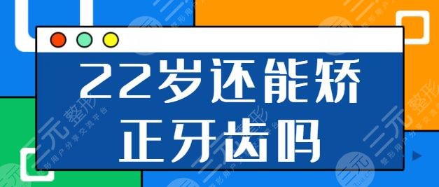 22岁还能矫正牙齿吗？正畸的黄金年龄是几岁？注意事项你都一一明了吗？