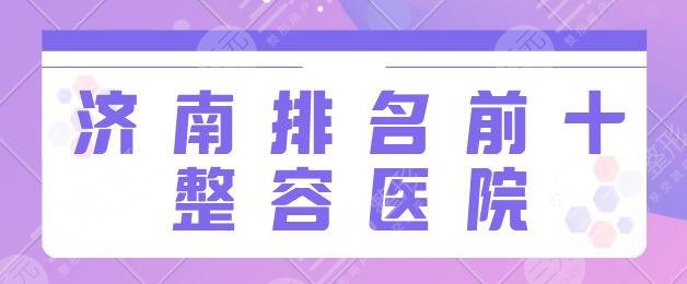 济南排名前十的整容医院有哪几家？这10家你不得不看！海峡、瑞丽顾客点评来袭