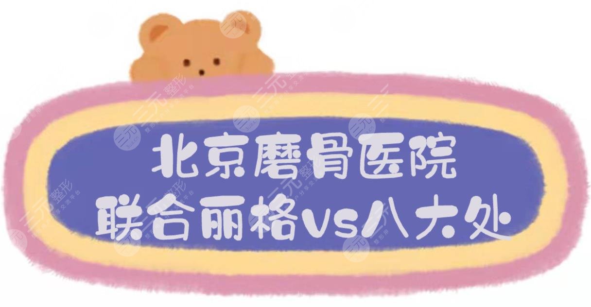 北京联合丽格和八大处磨骨哪个好?医院资质+医生实力盘点! 北京联合丽格和八大处磨骨哪个好?医院资质+医生实力盘点!