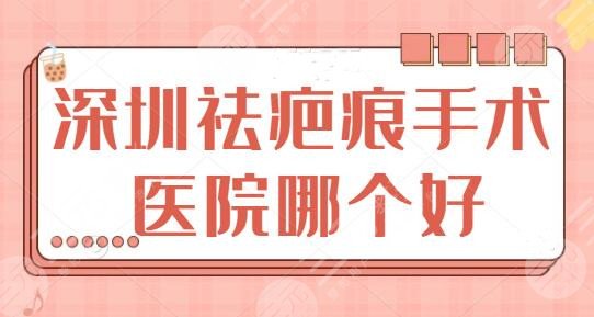 深圳祛疤痕手术哪个医院比较好？美莱和南雅好评率高，各家有点和报价赏析